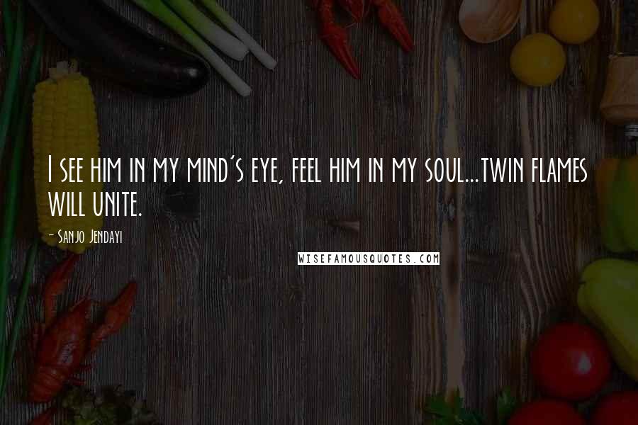 Sanjo Jendayi Quotes: I see him in my mind's eye, feel him in my soul...twin flames will unite.