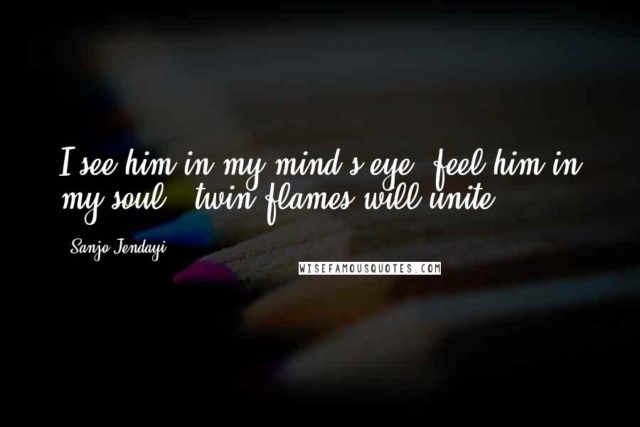 Sanjo Jendayi Quotes: I see him in my mind's eye, feel him in my soul...twin flames will unite.