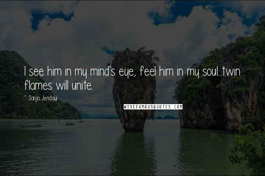 Sanjo Jendayi Quotes: I see him in my mind's eye, feel him in my soul...twin flames will unite.