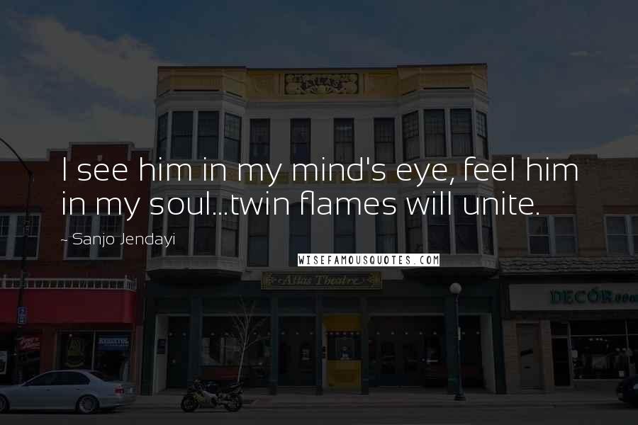 Sanjo Jendayi Quotes: I see him in my mind's eye, feel him in my soul...twin flames will unite.