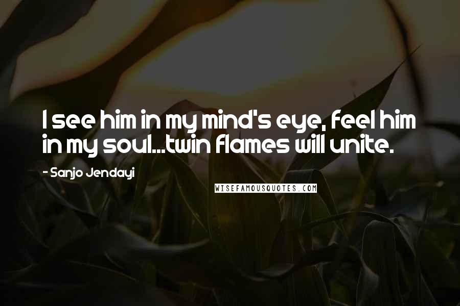 Sanjo Jendayi Quotes: I see him in my mind's eye, feel him in my soul...twin flames will unite.