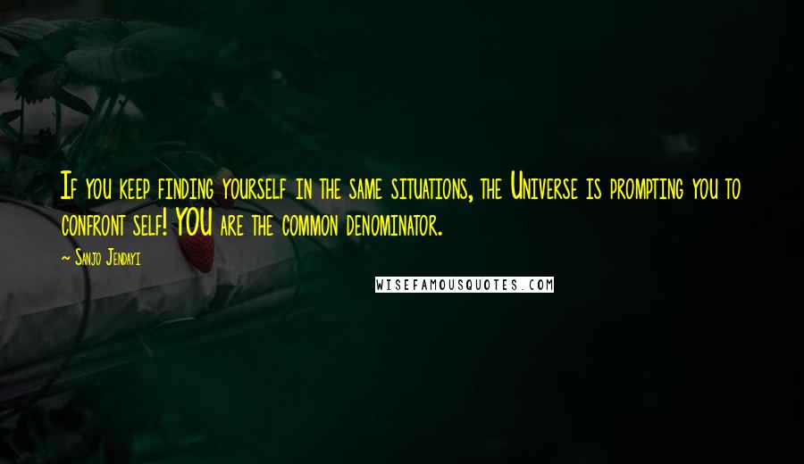 Sanjo Jendayi Quotes: If you keep finding yourself in the same situations, the Universe is prompting you to confront self! YOU are the common denominator.