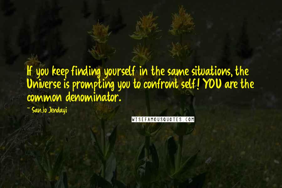 Sanjo Jendayi Quotes: If you keep finding yourself in the same situations, the Universe is prompting you to confront self! YOU are the common denominator.