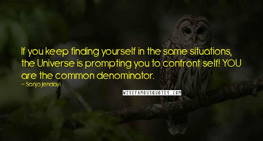 Sanjo Jendayi Quotes: If you keep finding yourself in the same situations, the Universe is prompting you to confront self! YOU are the common denominator.