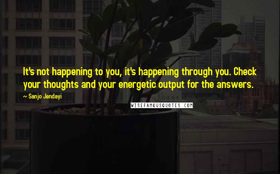 Sanjo Jendayi Quotes: It's not happening to you, it's happening through you. Check your thoughts and your energetic output for the answers.