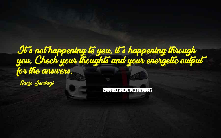 Sanjo Jendayi Quotes: It's not happening to you, it's happening through you. Check your thoughts and your energetic output for the answers.