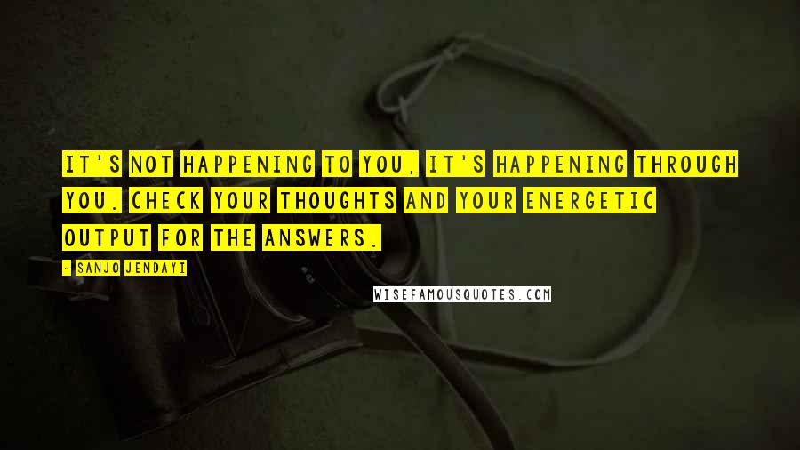 Sanjo Jendayi Quotes: It's not happening to you, it's happening through you. Check your thoughts and your energetic output for the answers.