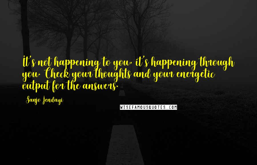 Sanjo Jendayi Quotes: It's not happening to you, it's happening through you. Check your thoughts and your energetic output for the answers.