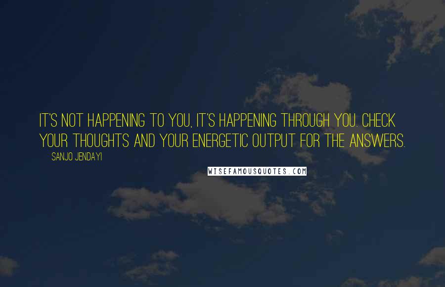 Sanjo Jendayi Quotes: It's not happening to you, it's happening through you. Check your thoughts and your energetic output for the answers.