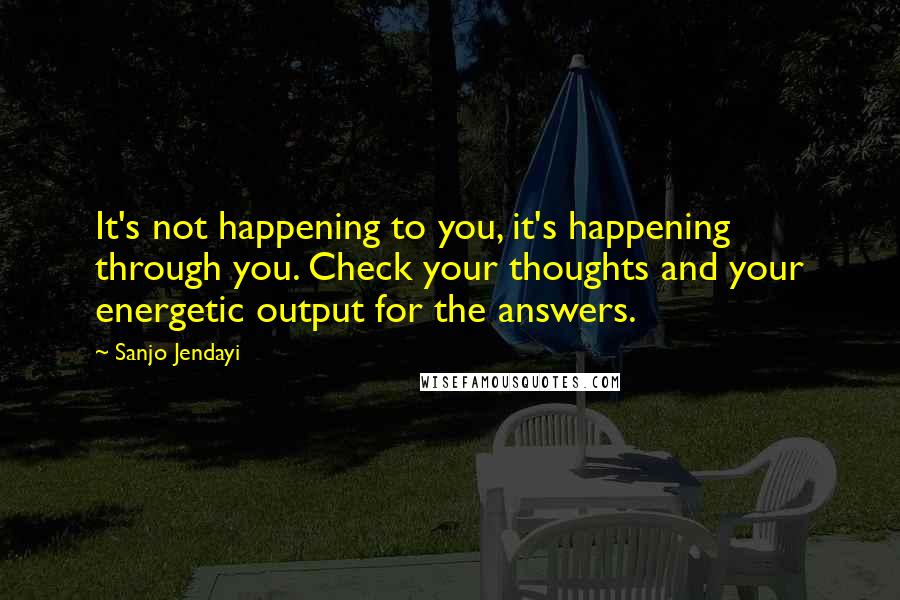 Sanjo Jendayi Quotes: It's not happening to you, it's happening through you. Check your thoughts and your energetic output for the answers.