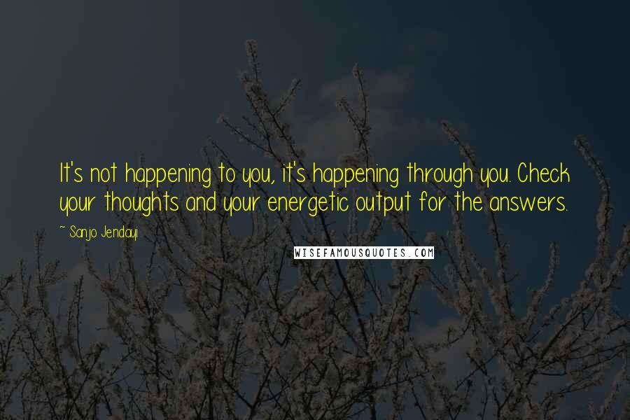 Sanjo Jendayi Quotes: It's not happening to you, it's happening through you. Check your thoughts and your energetic output for the answers.