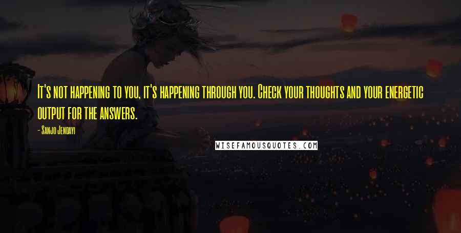 Sanjo Jendayi Quotes: It's not happening to you, it's happening through you. Check your thoughts and your energetic output for the answers.