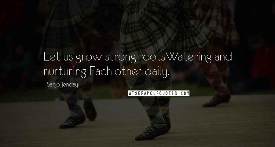 Sanjo Jendayi Quotes: Let us grow strong rootsWatering and nurturing Each other daily.