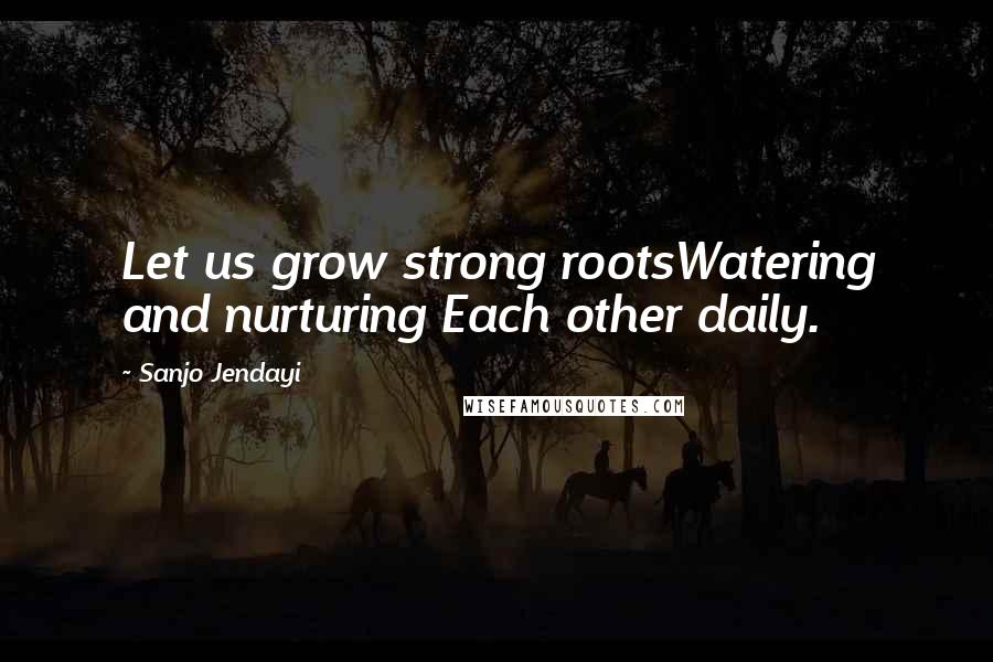 Sanjo Jendayi Quotes: Let us grow strong rootsWatering and nurturing Each other daily.