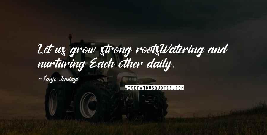 Sanjo Jendayi Quotes: Let us grow strong rootsWatering and nurturing Each other daily.