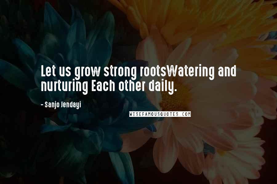 Sanjo Jendayi Quotes: Let us grow strong rootsWatering and nurturing Each other daily.