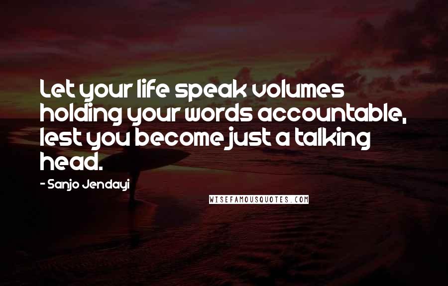 Sanjo Jendayi Quotes: Let your life speak volumes holding your words accountable, lest you become just a talking head.