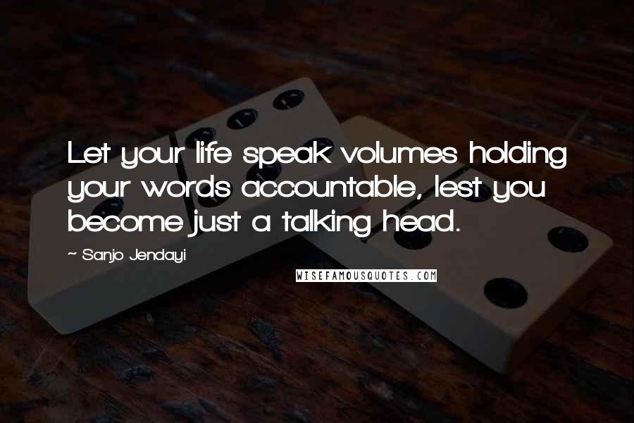 Sanjo Jendayi Quotes: Let your life speak volumes holding your words accountable, lest you become just a talking head.