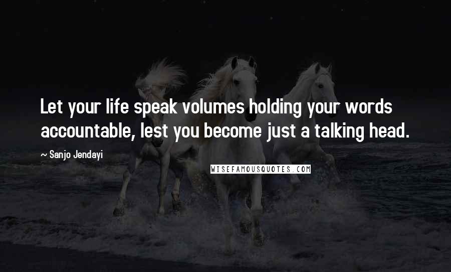 Sanjo Jendayi Quotes: Let your life speak volumes holding your words accountable, lest you become just a talking head.