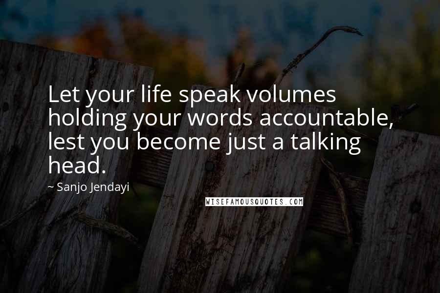 Sanjo Jendayi Quotes: Let your life speak volumes holding your words accountable, lest you become just a talking head.