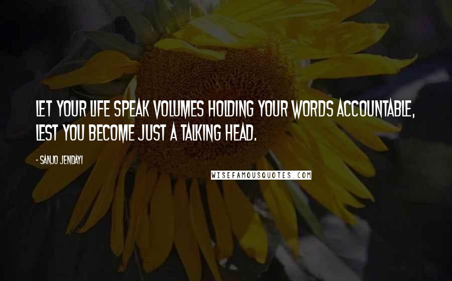 Sanjo Jendayi Quotes: Let your life speak volumes holding your words accountable, lest you become just a talking head.