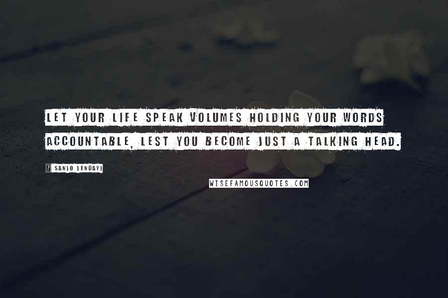 Sanjo Jendayi Quotes: Let your life speak volumes holding your words accountable, lest you become just a talking head.