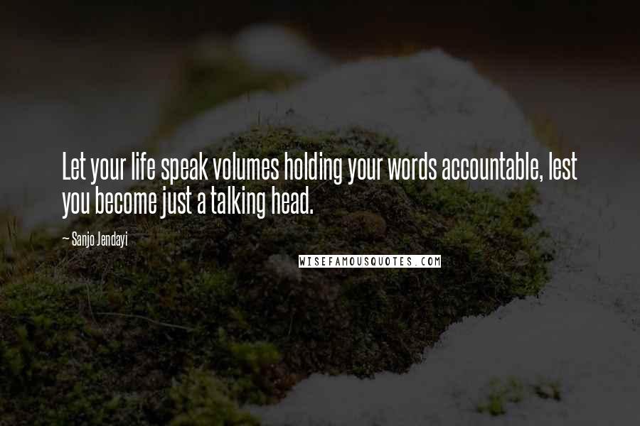 Sanjo Jendayi Quotes: Let your life speak volumes holding your words accountable, lest you become just a talking head.