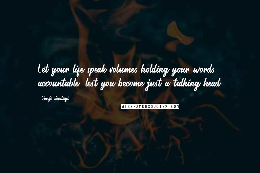 Sanjo Jendayi Quotes: Let your life speak volumes holding your words accountable, lest you become just a talking head.