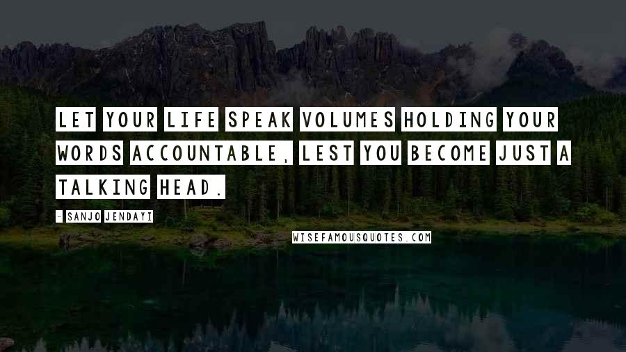 Sanjo Jendayi Quotes: Let your life speak volumes holding your words accountable, lest you become just a talking head.