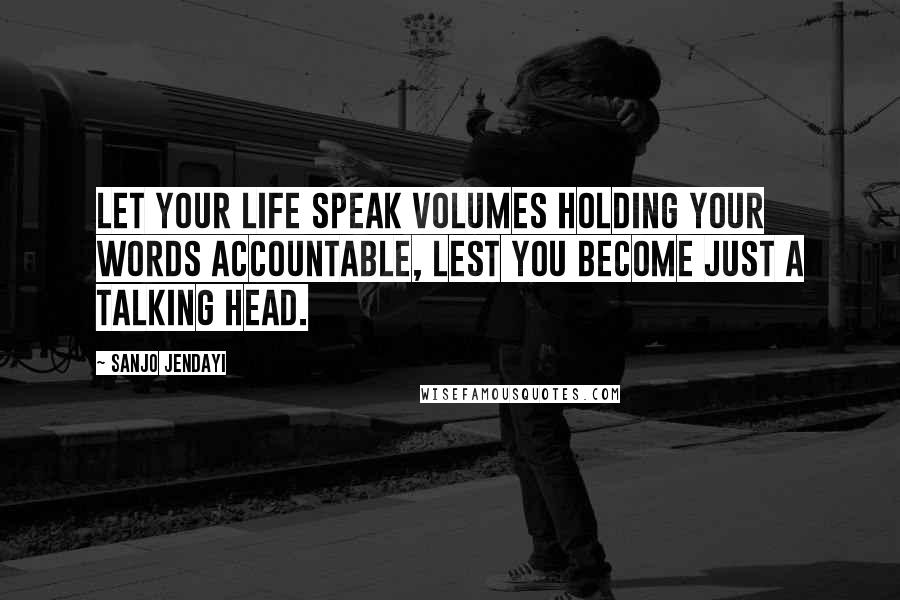 Sanjo Jendayi Quotes: Let your life speak volumes holding your words accountable, lest you become just a talking head.