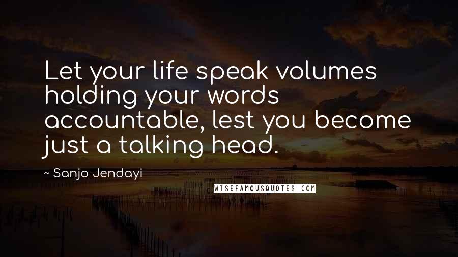 Sanjo Jendayi Quotes: Let your life speak volumes holding your words accountable, lest you become just a talking head.