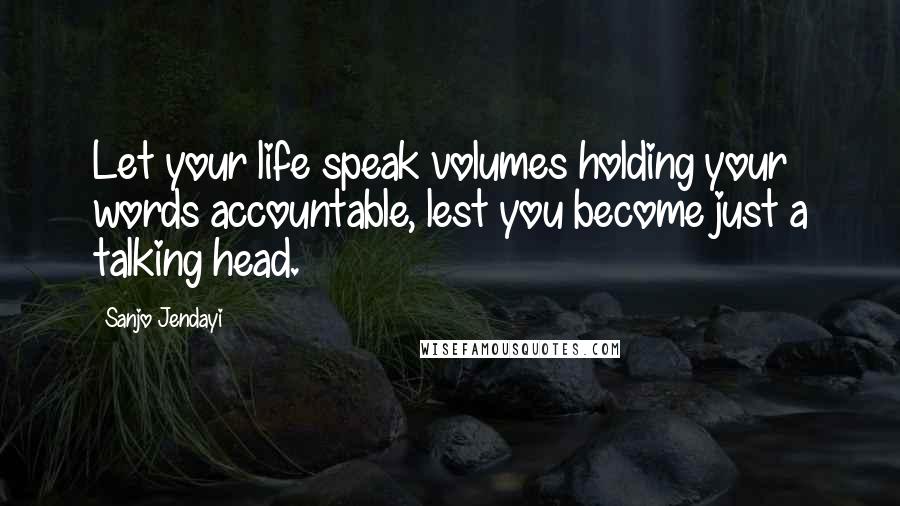 Sanjo Jendayi Quotes: Let your life speak volumes holding your words accountable, lest you become just a talking head.