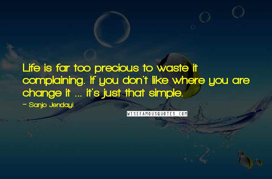 Sanjo Jendayi Quotes: Life is far too precious to waste it complaining. If you don't like where you are change it ... it's just that simple.