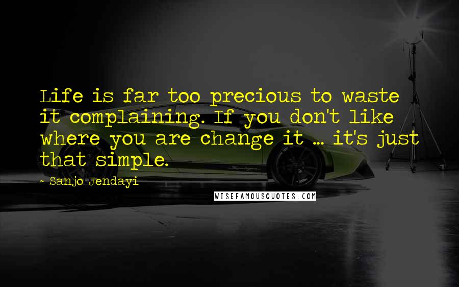 Sanjo Jendayi Quotes: Life is far too precious to waste it complaining. If you don't like where you are change it ... it's just that simple.