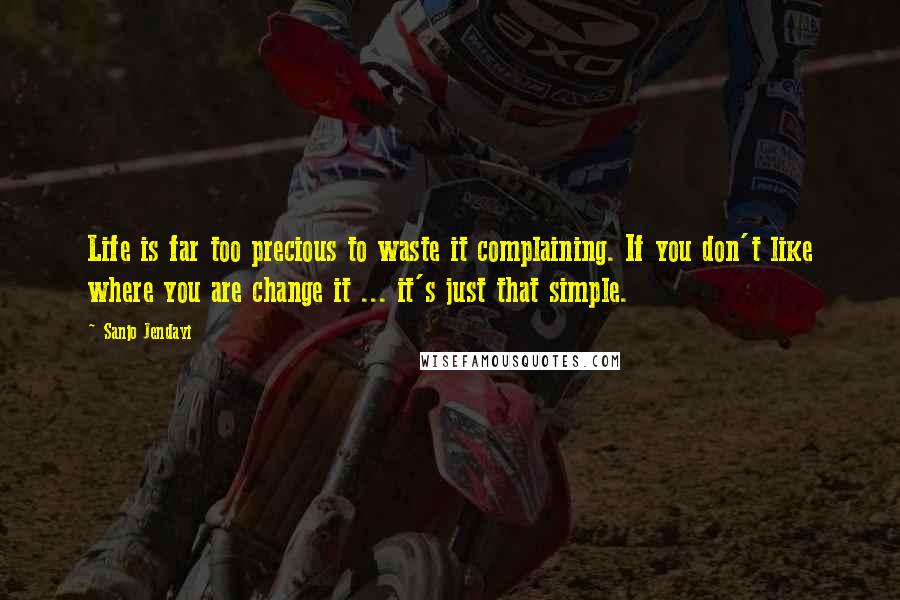 Sanjo Jendayi Quotes: Life is far too precious to waste it complaining. If you don't like where you are change it ... it's just that simple.