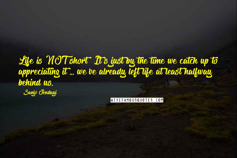 Sanjo Jendayi Quotes: Life is NOT short! It's just by the time we catch up to appreciating it ... we've already left life at least halfway behind us.