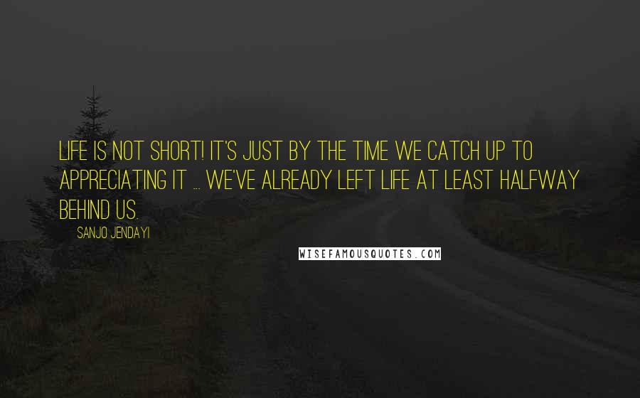 Sanjo Jendayi Quotes: Life is NOT short! It's just by the time we catch up to appreciating it ... we've already left life at least halfway behind us.