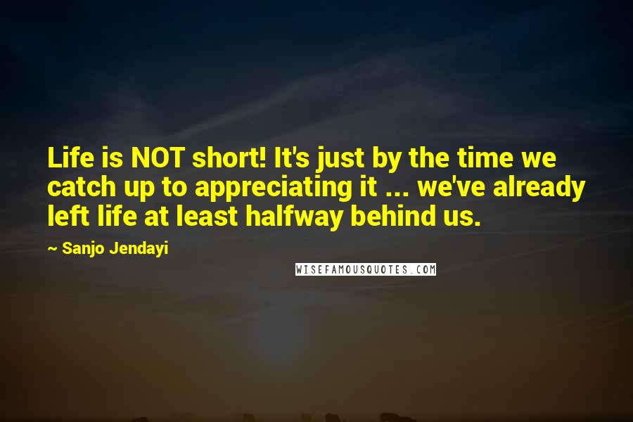 Sanjo Jendayi Quotes: Life is NOT short! It's just by the time we catch up to appreciating it ... we've already left life at least halfway behind us.