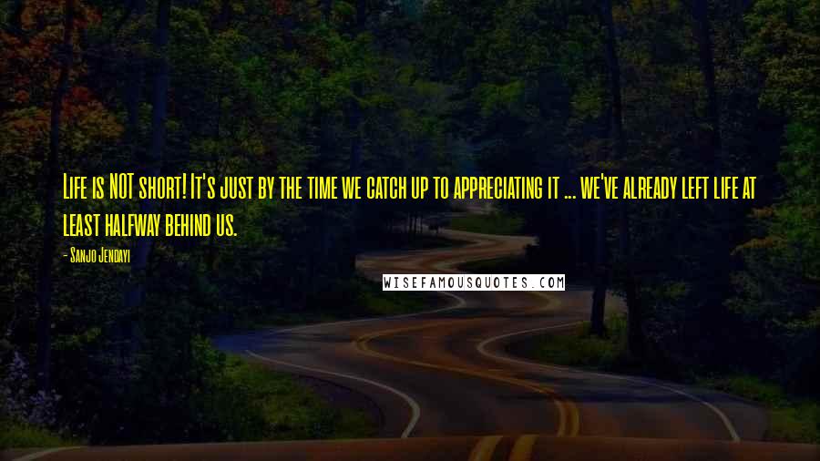 Sanjo Jendayi Quotes: Life is NOT short! It's just by the time we catch up to appreciating it ... we've already left life at least halfway behind us.