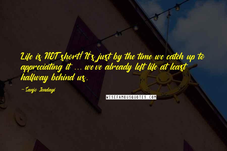 Sanjo Jendayi Quotes: Life is NOT short! It's just by the time we catch up to appreciating it ... we've already left life at least halfway behind us.