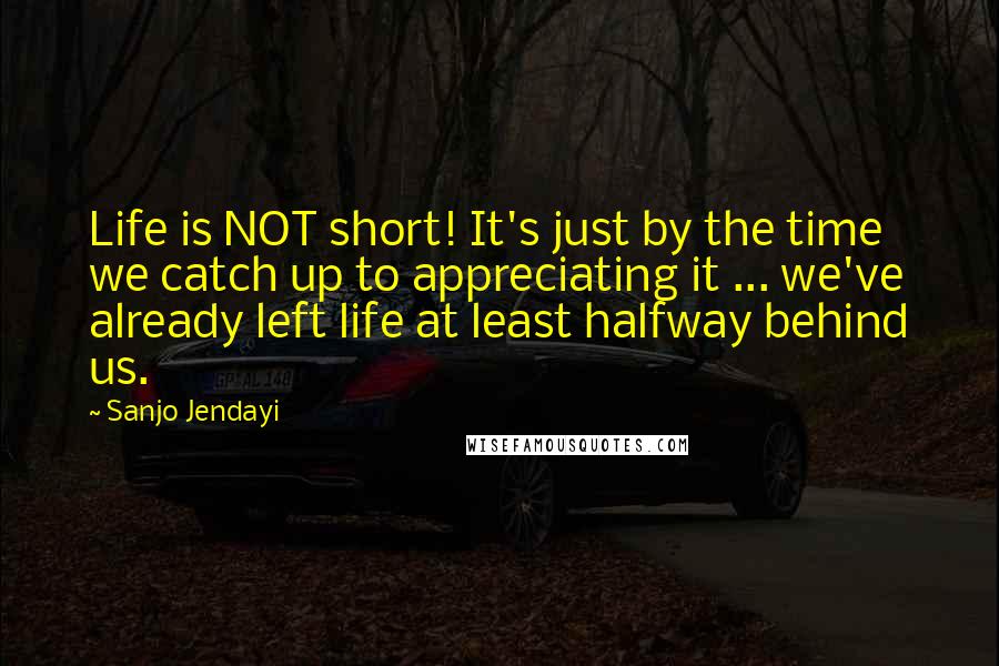 Sanjo Jendayi Quotes: Life is NOT short! It's just by the time we catch up to appreciating it ... we've already left life at least halfway behind us.