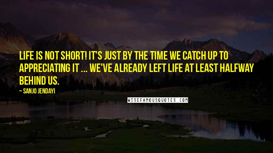 Sanjo Jendayi Quotes: Life is NOT short! It's just by the time we catch up to appreciating it ... we've already left life at least halfway behind us.