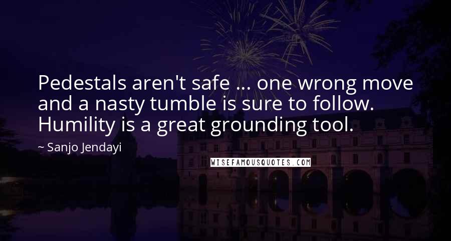Sanjo Jendayi Quotes: Pedestals aren't safe ... one wrong move and a nasty tumble is sure to follow. Humility is a great grounding tool.