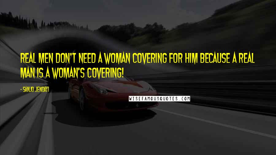 Sanjo Jendayi Quotes: Real MEN don't need a woman covering for him because a Real MAN IS a woman's covering!