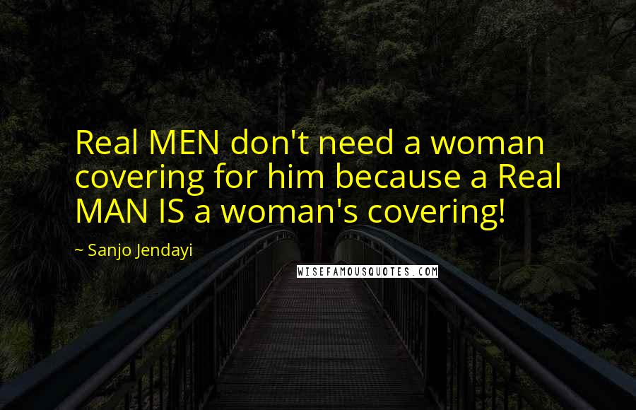 Sanjo Jendayi Quotes: Real MEN don't need a woman covering for him because a Real MAN IS a woman's covering!