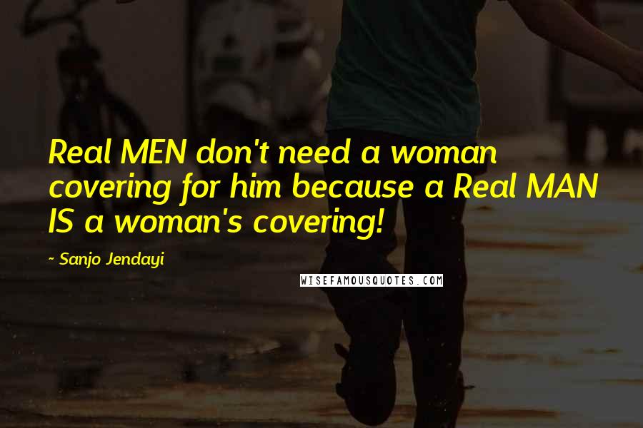 Sanjo Jendayi Quotes: Real MEN don't need a woman covering for him because a Real MAN IS a woman's covering!