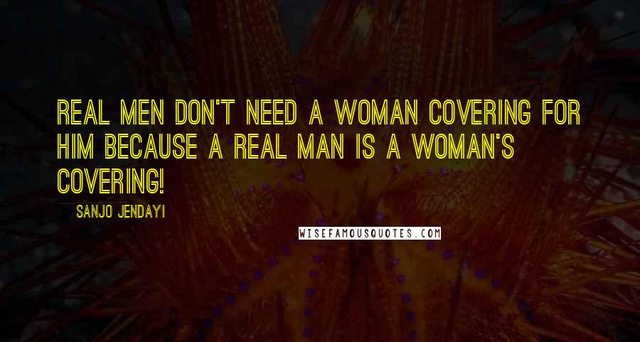 Sanjo Jendayi Quotes: Real MEN don't need a woman covering for him because a Real MAN IS a woman's covering!