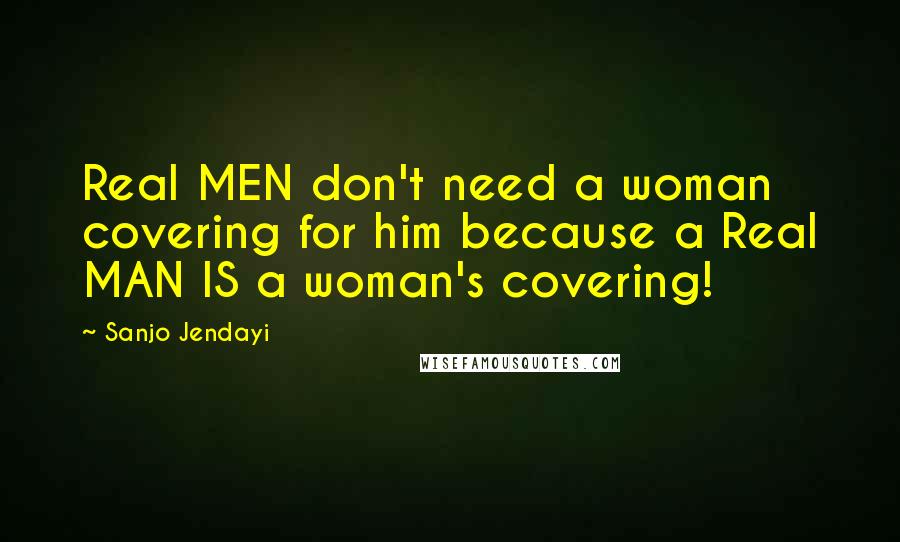 Sanjo Jendayi Quotes: Real MEN don't need a woman covering for him because a Real MAN IS a woman's covering!