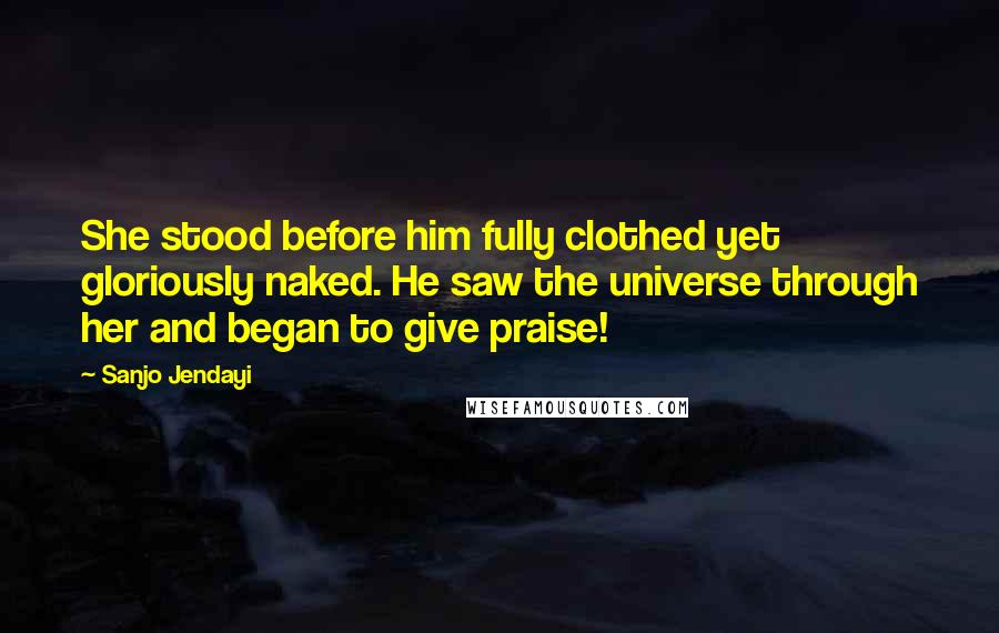 Sanjo Jendayi Quotes: She stood before him fully clothed yet gloriously naked. He saw the universe through her and began to give praise!