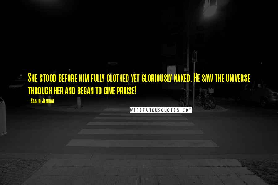 Sanjo Jendayi Quotes: She stood before him fully clothed yet gloriously naked. He saw the universe through her and began to give praise!